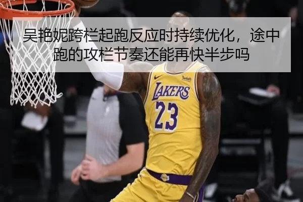 吴艳妮跨栏起跑反应时持续优化，途中跑的攻栏节奏还能再快半步吗