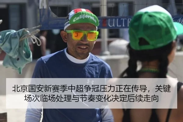 北京国安新赛季中超争冠压力正在传导，关键场次临场处理与节奏变化决定后续走向